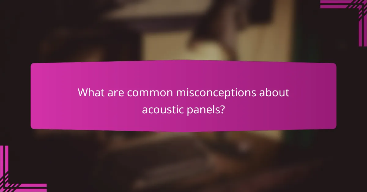 What are common misconceptions about acoustic panels?