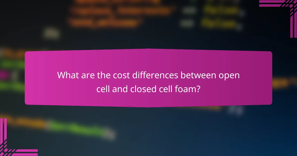 What are the cost differences between open cell and closed cell foam?