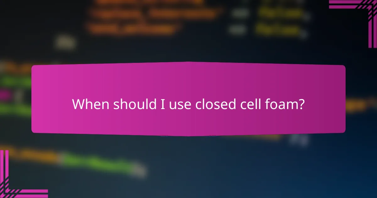 When should I use closed cell foam?